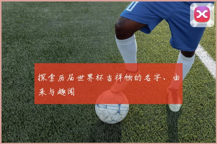 探索历届世界杯吉祥物的名字、由来与趣闻