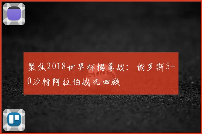 聚焦2018世界杯揭幕战：俄罗斯5-0沙特阿拉伯战况回顾