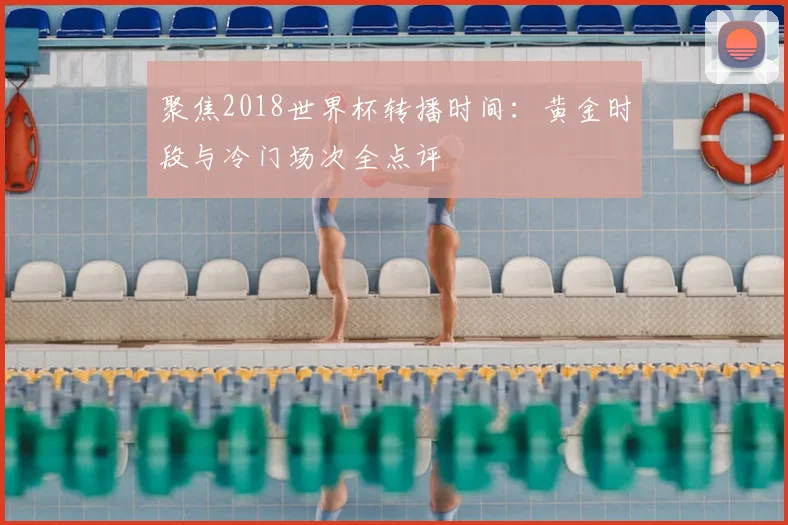 聚焦2018世界杯转播时间：黄金时段与冷门场次全点评