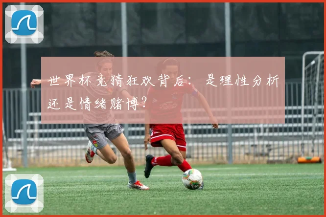 世界杯竞猜狂欢背后：是理性分析还是情绪赌博？