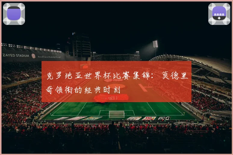 克罗地亚世界杯比赛集锦：莫德里奇领衔的经典时刻