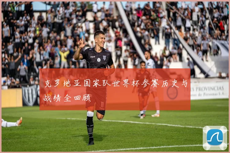 克罗地亚国家队世界杯参赛历史与战绩全回顾