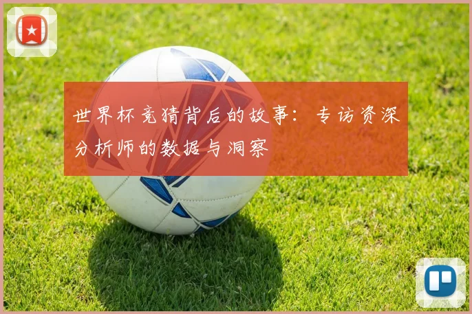世界杯竞猜背后的故事：专访资深分析师的数据与洞察