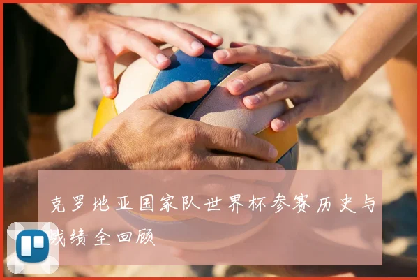 克罗地亚国家队世界杯参赛历史与战绩全回顾