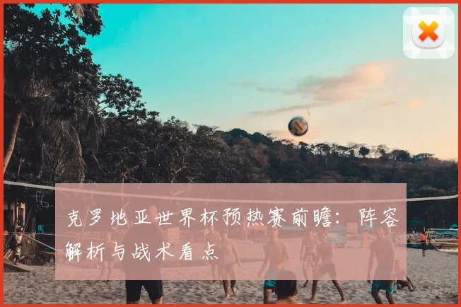 克罗地亚世界杯预热赛前瞻：阵容解析与战术看点
