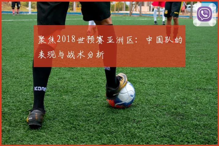 聚焦2018世预赛亚洲区：中国队的表现与战术分析