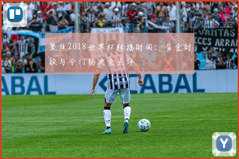 聚焦2018世界杯转播时间：黄金时段与冷门场次全点评
