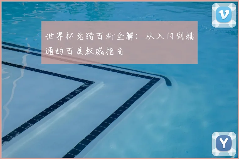 世界杯竞猜百科全解：从入门到精通的百度权威指南