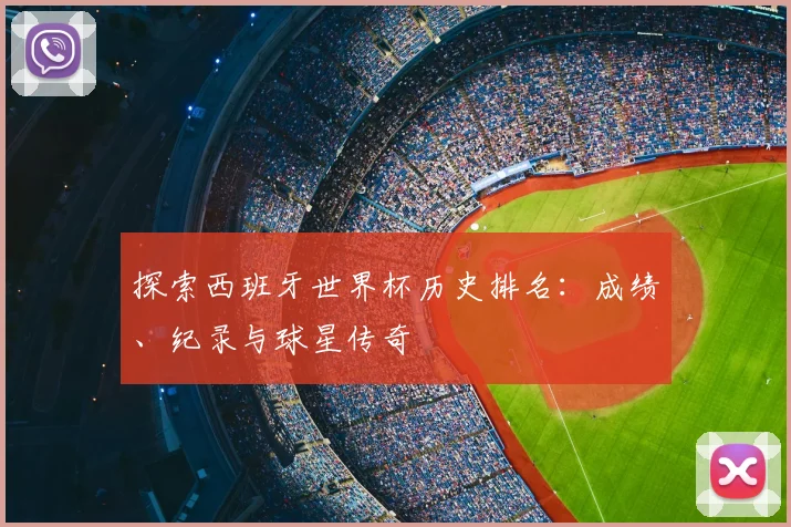 探索西班牙世界杯历史排名：成绩、纪录与球星传奇