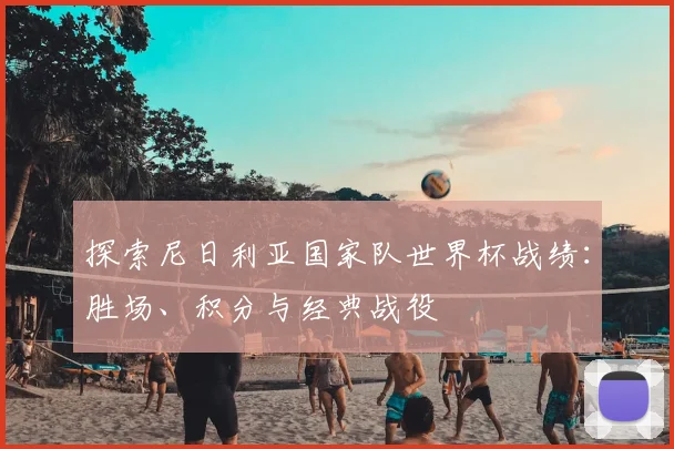 探索尼日利亚国家队世界杯战绩：胜场、积分与经典战役