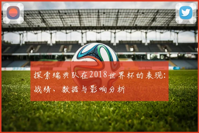 探索瑞典队在2018世界杯的表现：战绩、数据与影响分析