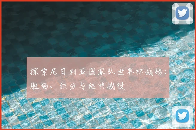 探索尼日利亚国家队世界杯战绩：胜场、积分与经典战役