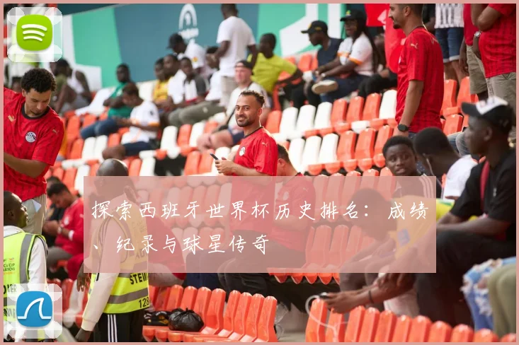 探索西班牙世界杯历史排名：成绩、纪录与球星传奇