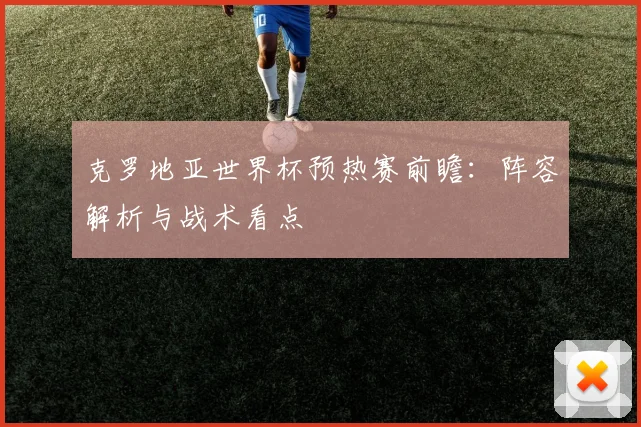 克罗地亚世界杯预热赛前瞻：阵容解析与战术看点