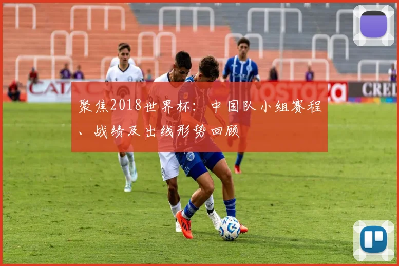 聚焦2018世界杯：中国队小组赛程、战绩及出线形势回顾