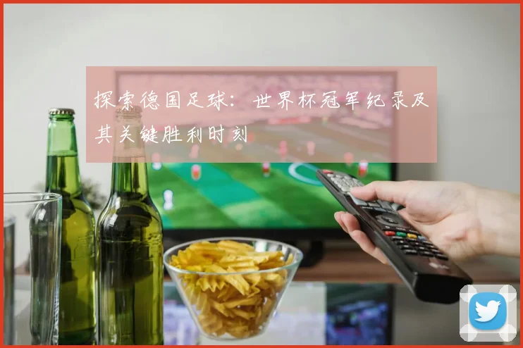 探索德国足球：世界杯冠军纪录及其关键胜利时刻