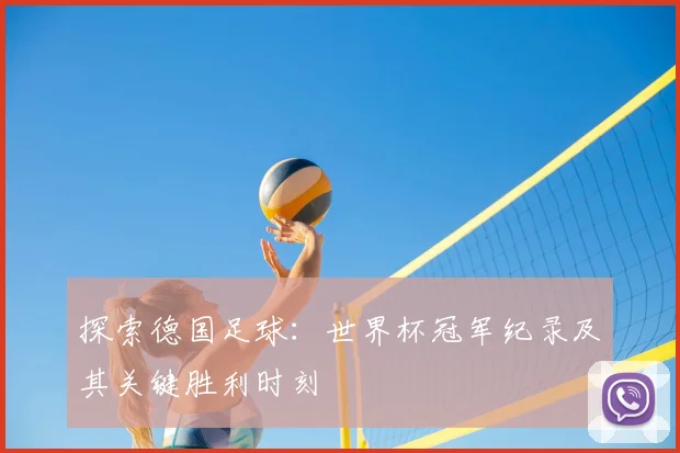 探索德国足球：世界杯冠军纪录及其关键胜利时刻